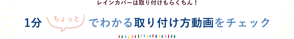 レインカバーは取り付けもらくちん！1分（ちょっと）でわかる
取り付け方動画をチェック